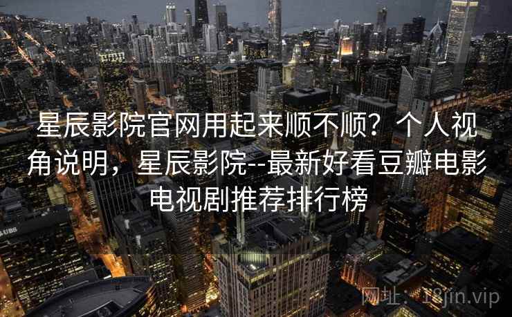 星辰影院官网用起来顺不顺?个人视角说明,星辰影院--最新好看豆瓣电影电视剧推荐排行榜 星辰影院官网用起来顺不顺?个人视角说明,星辰影院--最新好看豆瓣电影电视剧推荐排行榜