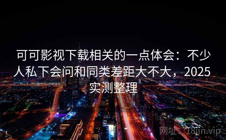 可可影视下载相关的一点体会:不少人私下会问和同类差距大不大,2025 实测整理 可可影视下载相关的一点体会:不少人私下会问和同类差距大不大,2025 实测整理