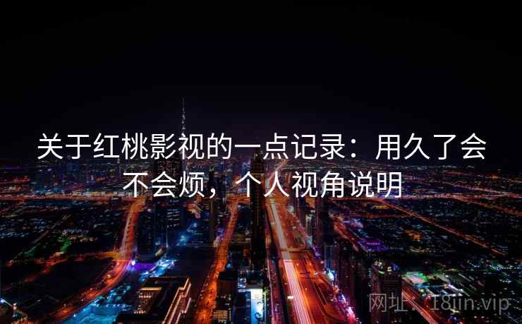 关于红桃影视的一点记录:用久了会不会烦,个人视角说明 关于红桃影视的一点记录:用久了会不会烦,个人视角说明