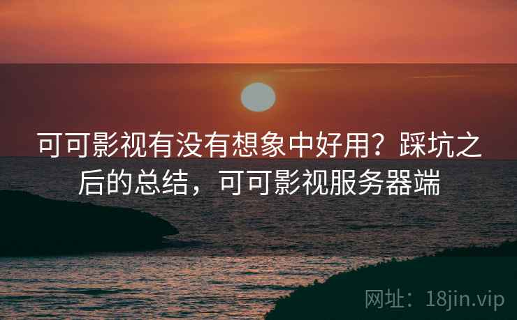 可可影视有没有想象中好用？踩坑之后的总结，可可影视服务器端