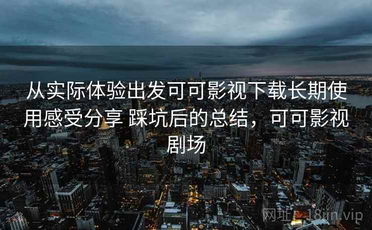 从实际体验出发可可影视下载长期使用感受分享 踩坑后的总结，可可影视剧场