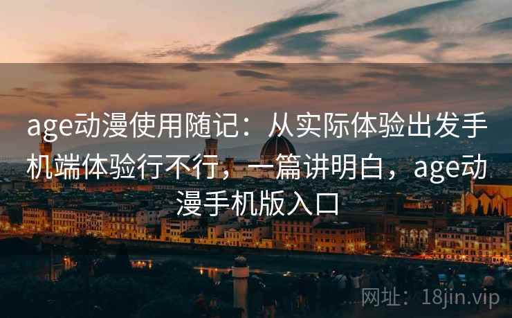 age动漫使用随记：从实际体验出发手机端体验行不行，一篇讲明白，age动漫手机版入口