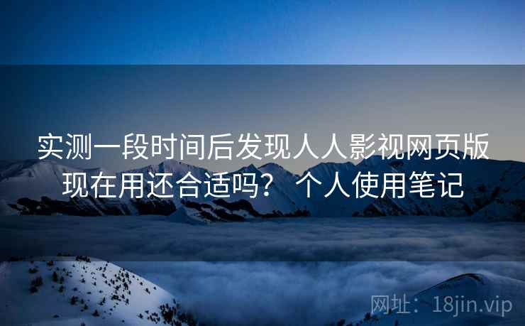 实测一段时间后发现人人影视网页版现在用还合适吗？ 个人使用笔记