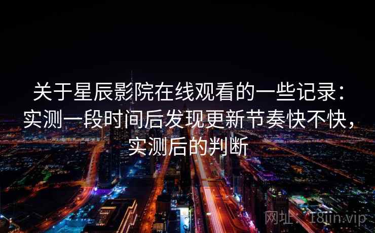 关于星辰影院在线观看的一些记录：实测一段时间后发现更新节奏快不快，实测后的判断