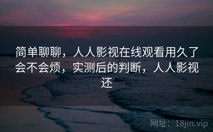 简单聊聊，人人影视在线观看用久了会不会烦，实测后的判断，人人影视还