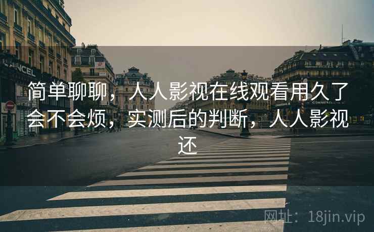 简单聊聊，人人影视在线观看用久了会不会烦，实测后的判断，人人影视还