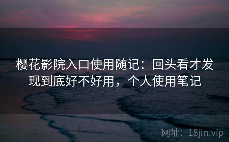 樱花影院入口使用随记：回头看才发现到底好不好用，个人使用笔记