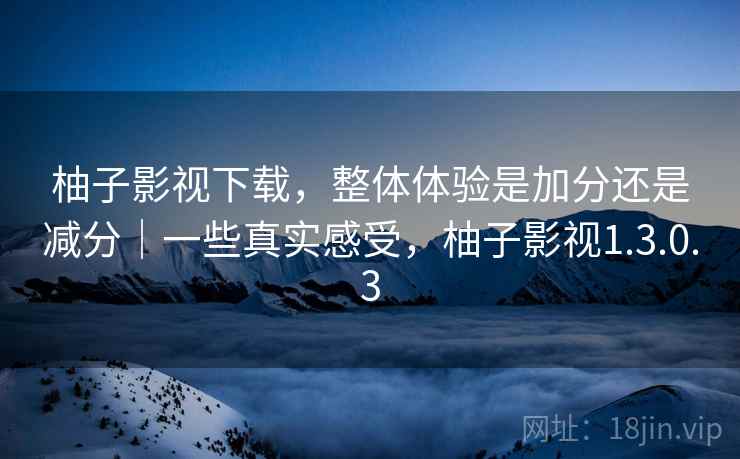 柚子影视下载，整体体验是加分还是减分｜一些真实感受，柚子影视1.3.0.3