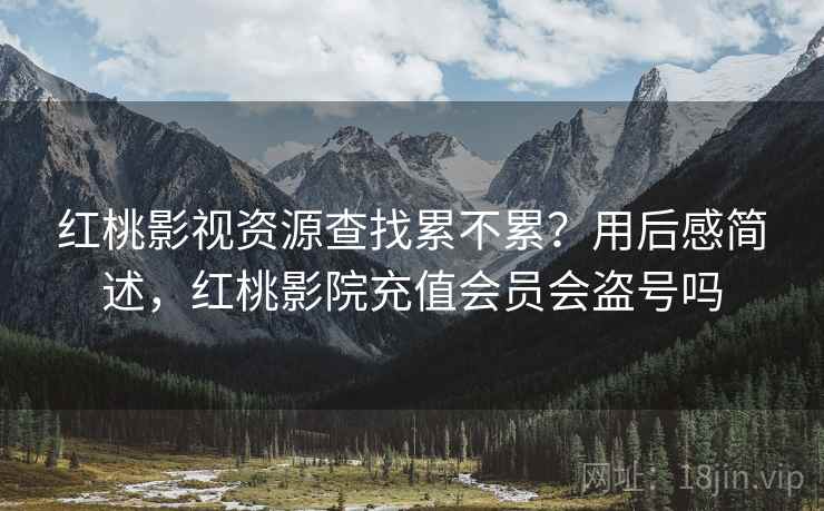 红桃影视资源查找累不累?用后感简述,红桃影院充值会员会盗号吗 红桃影视资源查找累不累?用后感简述,红桃影院充值会员会盗号吗