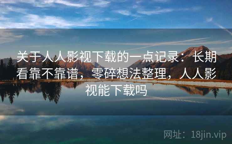 关于人人影视下载的一点记录：长期看靠不靠谱，零碎想法整理，人人影视能下载吗