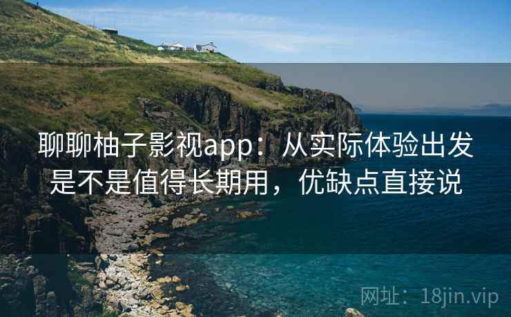 聊聊柚子影视app：从实际体验出发是不是值得长期用，优缺点直接说