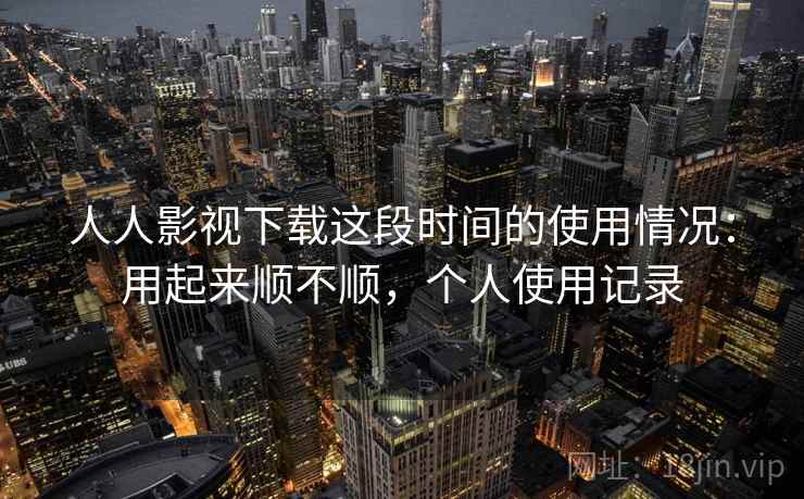 人人影视下载这段时间的使用情况:用起来顺不顺,个人使用记录 人人影视下载这段时间的使用情况:用起来顺不顺,个人使用记录