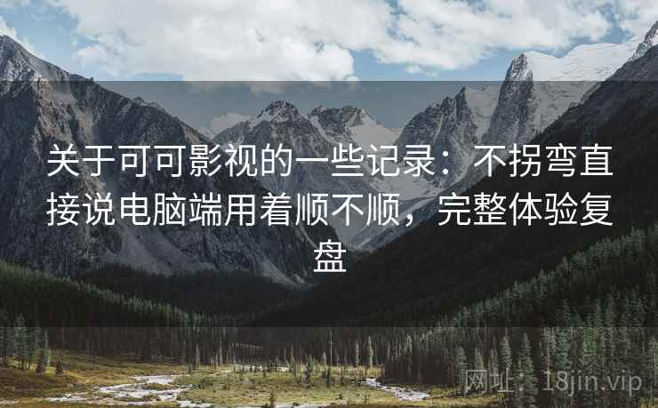 关于可可影视的一些记录:不拐弯直接说电脑端用着顺不顺,完整体验复盘 关于可可影视的一些记录:不拐弯直接说电脑端用着顺不顺,完整体验复盘