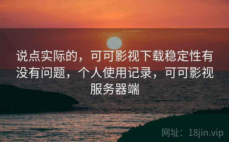 说点实际的，可可影视下载稳定性有没有问题，个人使用记录，可可影视服务器端