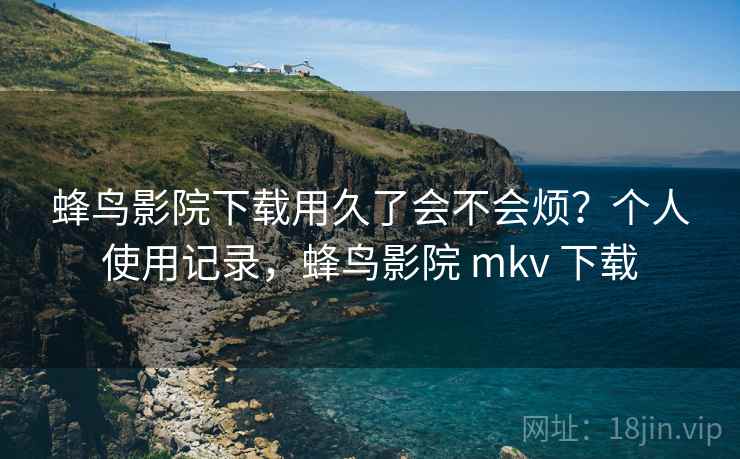 蜂鸟影院下载用久了会不会烦?个人使用记录,蜂鸟影院 mkv 下载 蜂鸟影院下载用久了会不会烦?个人使用记录,蜂鸟影院 mkv 下载