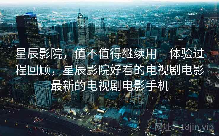 星辰影院,值不值得继续用|体验过程回顾,星辰影院好看的电视剧电影最新的电视剧电影手机 星辰影院,值不值得继续用|体验过程回顾,星辰影院好看的电视剧电影最新的电视剧电影手机