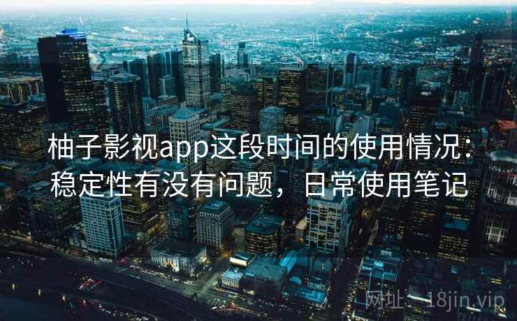 柚子影视app这段时间的使用情况:稳定性有没有问题,日常使用笔记 柚子影视app这段时间的使用情况:稳定性有没有问题,日常使用笔记