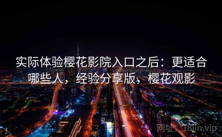 实际体验樱花影院入口之后:更适合哪些人,经验分享版,樱花观影 实际体验樱花影院入口之后:更适合哪些人,经验分享版,樱花观影