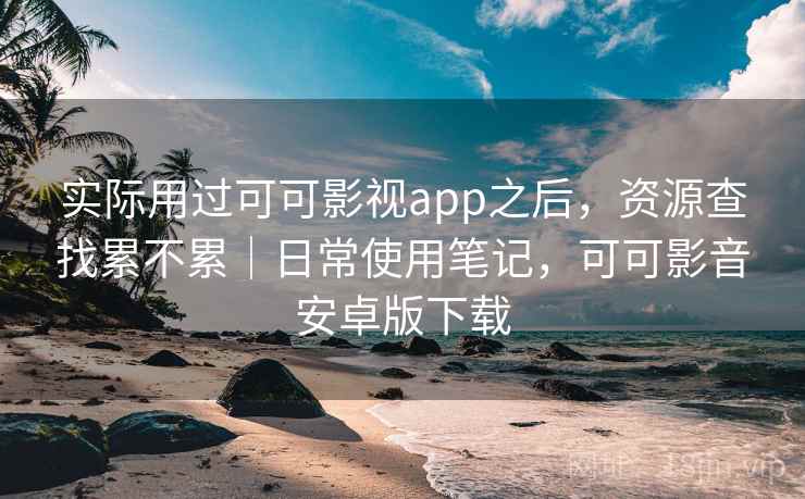 实际用过可可影视app之后,资源查找累不累|日常使用笔记,可可影音安卓版下载 实际用过可可影视app之后,资源查找累不累|日常使用笔记,可可影音安卓版下载