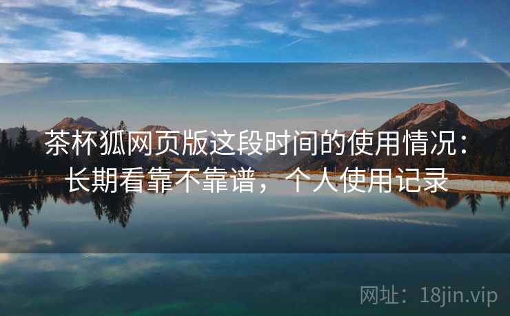 茶杯狐网页版这段时间的使用情况:长期看靠不靠谱,个人使用记录 茶杯狐网页版这段时间的使用情况:长期看靠不靠谱,个人使用记录