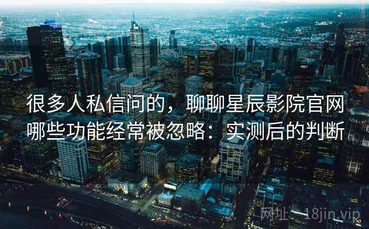 很多人私信问的,聊聊星辰影院官网哪些功能经常被忽略:实测后的判断 很多人私信问的,聊聊星辰影院官网哪些功能经常被忽略:实测后的判断