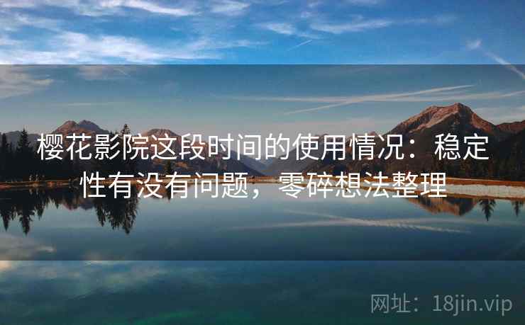 樱花影院这段时间的使用情况：稳定性有没有问题，零碎想法整理
