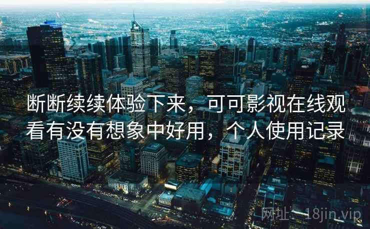 断断续续体验下来,可可影视在线观看有没有想象中好用,个人使用记录 断断续续体验下来,可可影视在线观看有没有想象中好用,个人使用记录