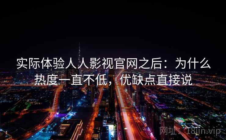 实际体验人人影视官网之后：为什么热度一直不低，优缺点直接说