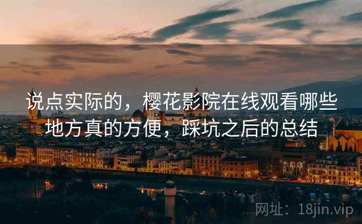 说点实际的,樱花影院在线观看哪些地方真的方便,踩坑之后的总结 说点实际的,樱花影院在线观看哪些地方真的方便,踩坑之后的总结