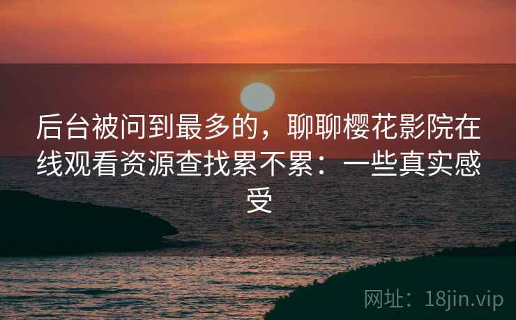 后台被问到最多的，聊聊樱花影院在线观看资源查找累不累：一些真实感受