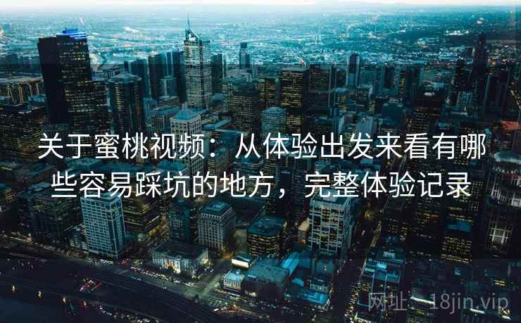 关于蜜桃视频:从体验出发来看有哪些容易踩坑的地方,完整体验记录 关于蜜桃视频:从体验出发来看有哪些容易踩坑的地方,完整体验记录