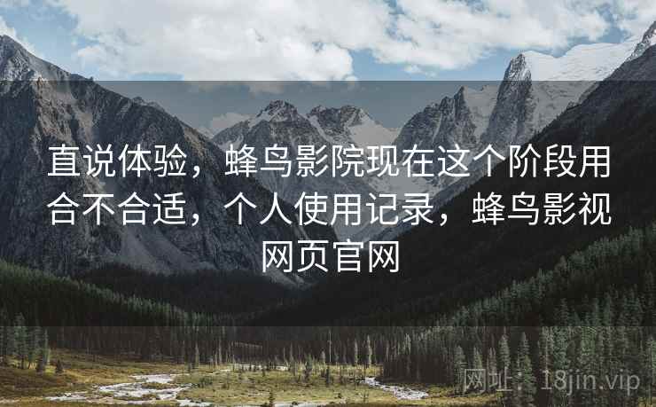 直说体验,蜂鸟影院现在这个阶段用合不合适,个人使用记录,蜂鸟影视网页官网 直说体验,蜂鸟影院现在这个阶段用合不合适,个人使用记录,蜂鸟影视网页官网