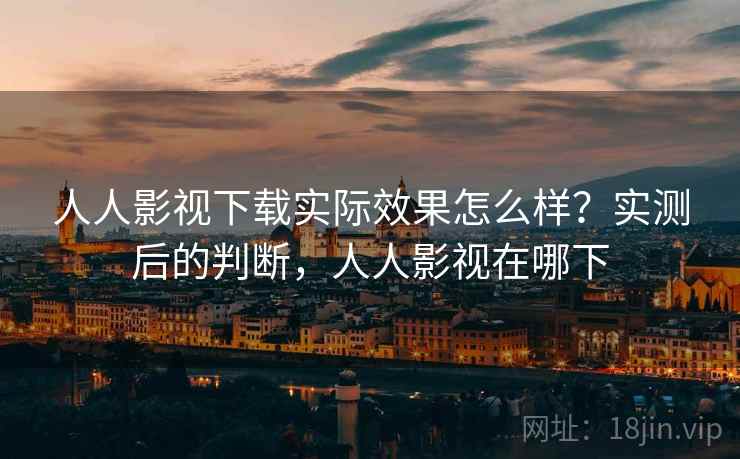 人人影视下载实际效果怎么样？实测后的判断，人人影视在哪下