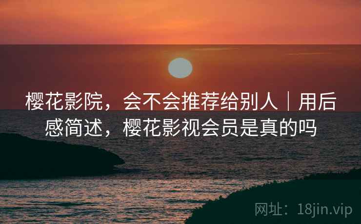 樱花影院,会不会推荐给别人|用后感简述,樱花影视会员是真的吗 樱花影院,会不会推荐给别人|用后感简述,樱花影视会员是真的吗