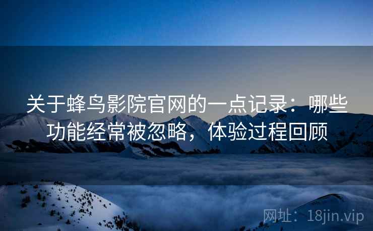 关于蜂鸟影院官网的一点记录:哪些功能经常被忽略,体验过程回顾 关于蜂鸟影院官网的一点记录:哪些功能经常被忽略,体验过程回顾