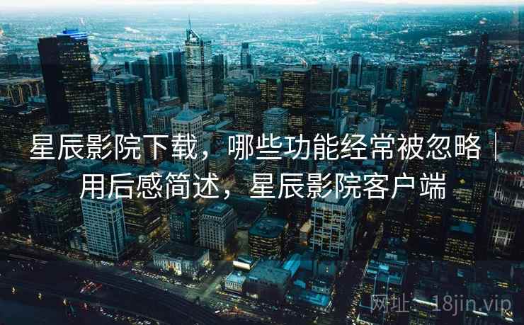 星辰影院下载,哪些功能经常被忽略|用后感简述,星辰影院客户端 星辰影院下载,哪些功能经常被忽略|用后感简述,星辰影院客户端