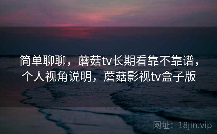 简单聊聊,蘑菇tv长期看靠不靠谱,个人视角说明,蘑菇影视tv盒子版 简单聊聊,蘑菇tv长期看靠不靠谱,个人视角说明,蘑菇影视tv盒子版