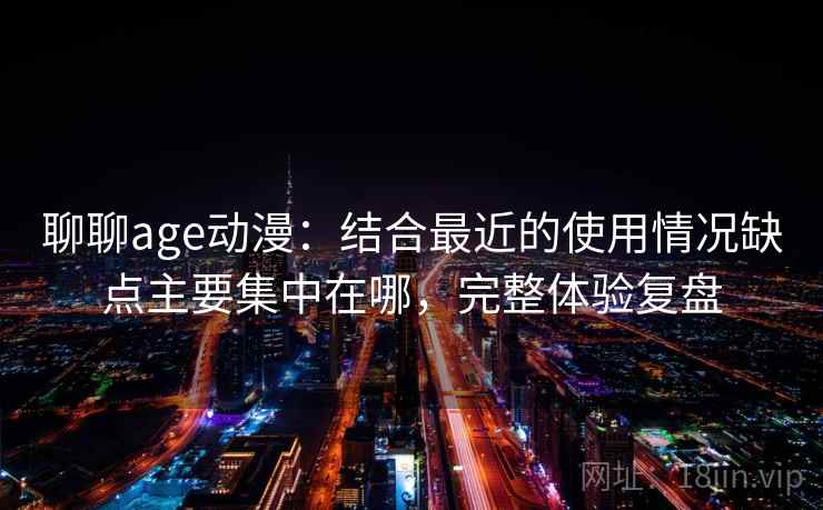 聊聊age动漫:结合最近的使用情况缺点主要集中在哪,完整体验复盘 聊聊age动漫:结合最近的使用情况缺点主要集中在哪,完整体验复盘