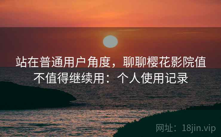 站在普通用户角度,聊聊樱花影院值不值得继续用:个人使用记录 站在普通用户角度,聊聊樱花影院值不值得继续用:个人使用记录