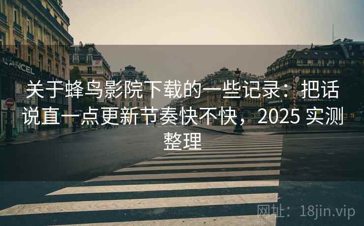 关于蜂鸟影院下载的一些记录:把话说直一点更新节奏快不快,2025 实测整理 关于蜂鸟影院下载的一些记录:把话说直一点更新节奏快不快,2025 实测整理