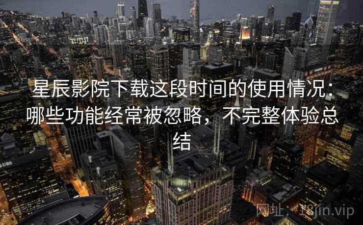 星辰影院下载这段时间的使用情况：哪些功能经常被忽略，不完整体验总结