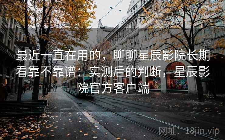 最近一直在用的,聊聊星辰影院长期看靠不靠谱:实测后的判断,星辰影院官方客户端 最近一直在用的,聊聊星辰影院长期看靠不靠谱:实测后的判断,星辰影院官方客户端