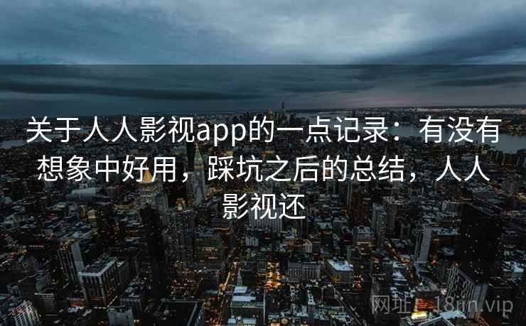 关于人人影视app的一点记录：有没有想象中好用，踩坑之后的总结，人人影视还