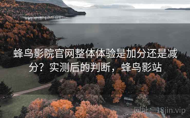 蜂鸟影院官网整体体验是加分还是减分?实测后的判断,蜂鸟影站 蜂鸟影院官网整体体验是加分还是减分?实测后的判断,蜂鸟影站