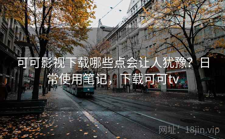 可可影视下载哪些点会让人犹豫?日常使用笔记,下载可可tv 可可影视下载哪些点会让人犹豫?日常使用笔记,下载可可tv