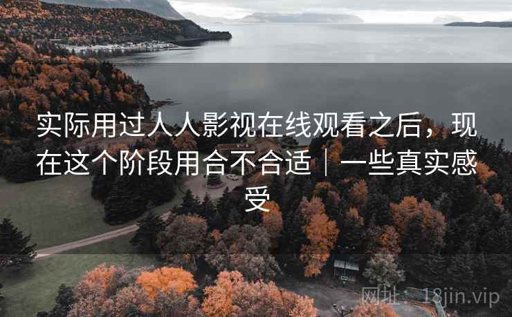 实际用过人人影视在线观看之后，现在这个阶段用合不合适｜一些真实感受
