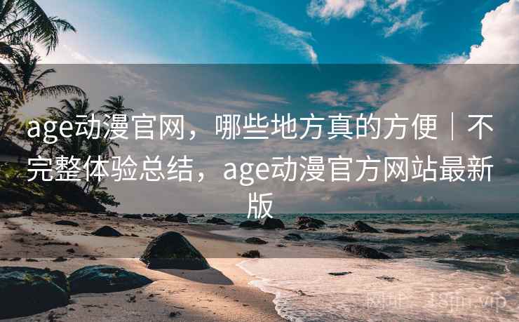age动漫官网,哪些地方真的方便|不完整体验总结,age动漫官方网站最新版 age动漫官网,哪些地方真的方便|不完整体验总结,age动漫官方网站最新版
