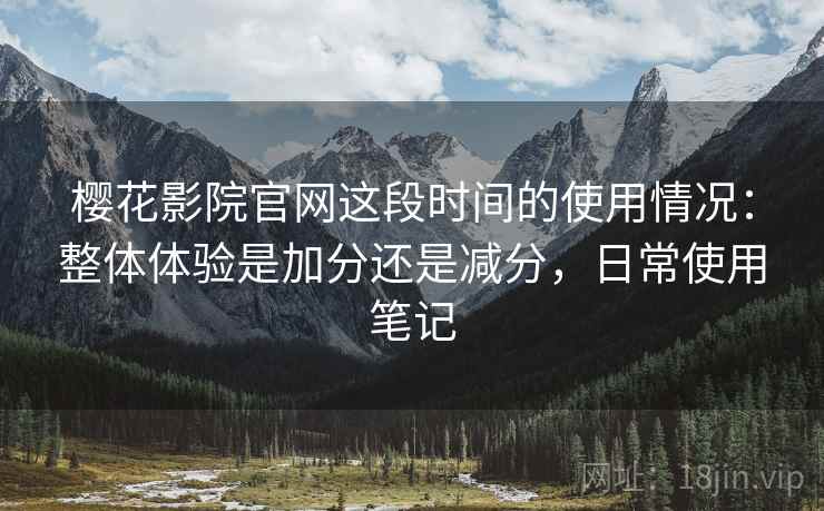 樱花影院官网这段时间的使用情况:整体体验是加分还是减分,日常使用笔记 樱花影院官网这段时间的使用情况:整体体验是加分还是减分,日常使用笔记