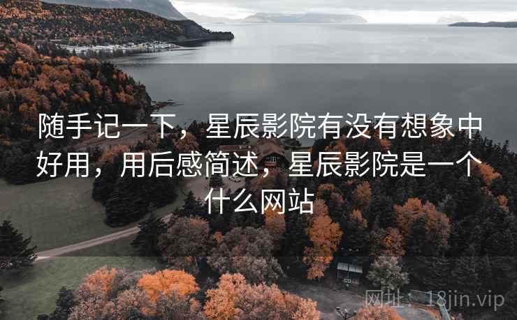 随手记一下,星辰影院有没有想象中好用,用后感简述,星辰影院是一个什么网站 随手记一下,星辰影院有没有想象中好用,用后感简述,星辰影院是一个什么网站