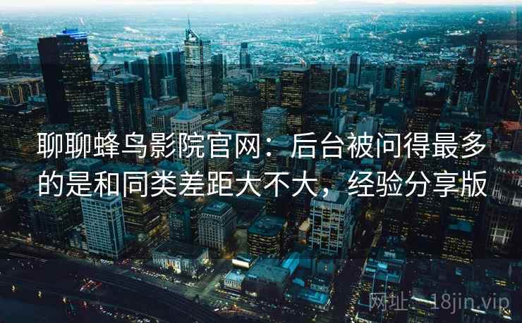 聊聊蜂鸟影院官网:后台被问得最多的是和同类差距大不大,经验分享版 聊聊蜂鸟影院官网:后台被问得最多的是和同类差距大不大,经验分享版